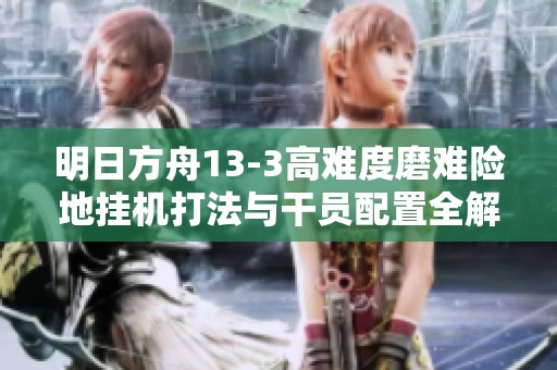 明日方舟13-3高难度磨难险地挂机打法与干员配置全解析
