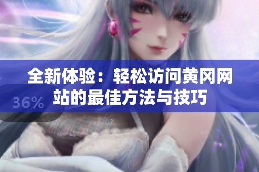 全新体验：轻松访问黄冈网站的最佳方法与技巧