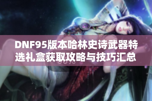 DNF95版本哈林史诗武器特选礼盒获取攻略与技巧汇总