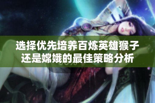选择优先培养百炼英雄猴子还是嫦娥的最佳策略分析