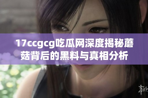 17ccgcg吃瓜网深度揭秘蘑菇背后的黑料与真相分析