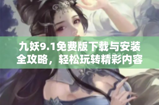 九妖9.1免费版下载与安装全攻略，轻松玩转精彩内容