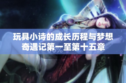 玩具小诗的成长历程与梦想奇遇记第一至第十五章