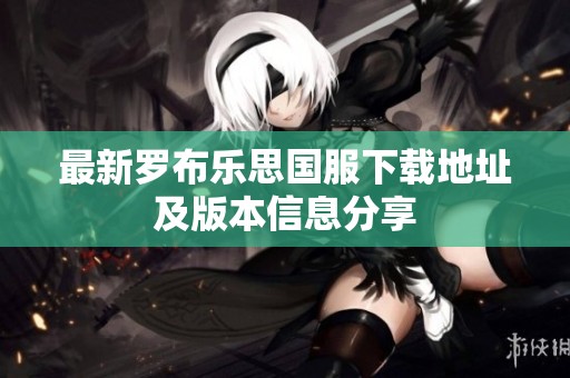 最新罗布乐思国服下载地址及版本信息分享