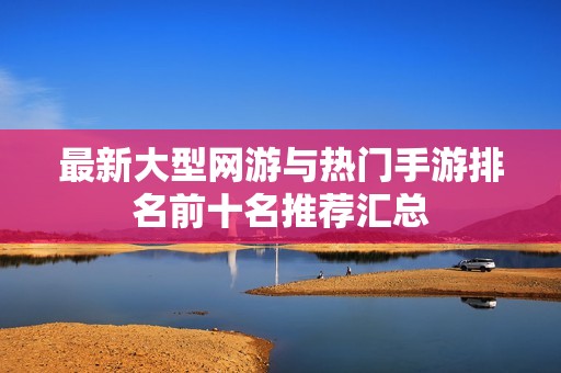 最新大型网游与热门手游排名前十名推荐汇总
