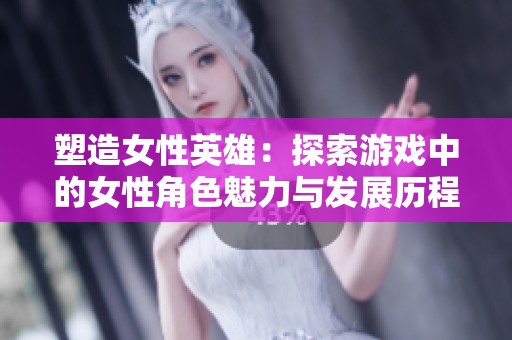 塑造女性英雄：探索游戏中的女性角色魅力与发展历程