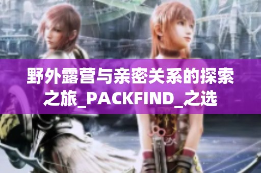 野外露营与亲密关系的探索之旅_PACKFIND_之选