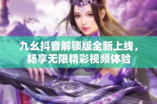 九幺抖音解锁版全新上线，畅享无限精彩视频体验
