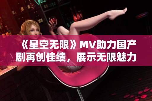 《星空无限》MV助力国产剧再创佳绩，展示无限魅力与可能