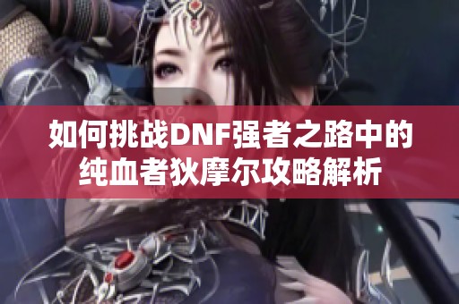 如何挑战DNF强者之路中的纯血者狄摩尔攻略解析