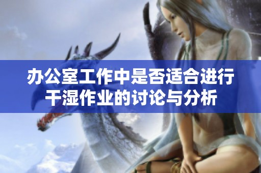 办公室工作中是否适合进行干湿作业的讨论与分析