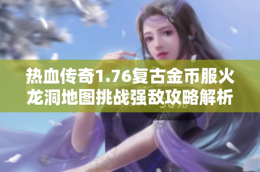 热血传奇1.76复古金币服火龙洞地图挑战强敌攻略解析