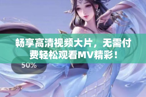 畅享高清视频大片，无需付费轻松观看MV精彩！