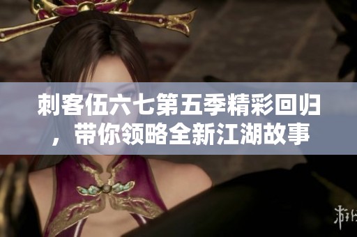 刺客伍六七第五季精彩回归，带你领略全新江湖故事