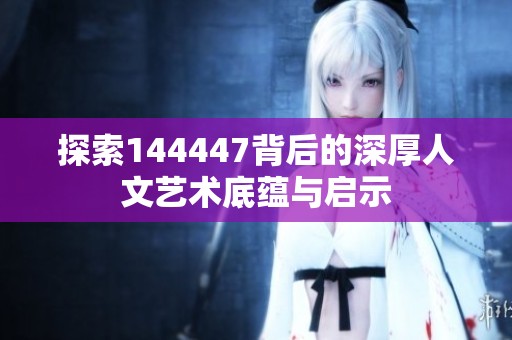 探索144447背后的深厚人文艺术底蕴与启示