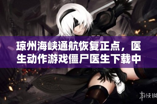 琼州海峡通航恢复正点，医生动作游戏僵尸医生下载中