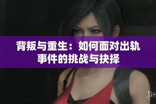 背叛与重生：如何面对出轨事件的挑战与抉择