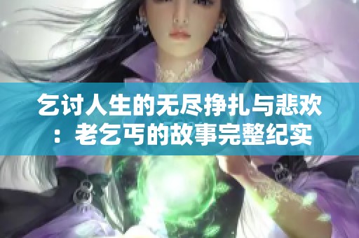 乞讨人生的无尽挣扎与悲欢：老乞丐的故事完整纪实