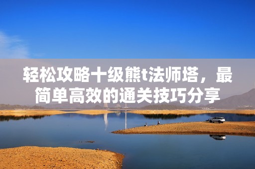 轻松攻略十级熊t法师塔，最简单高效的通关技巧分享
