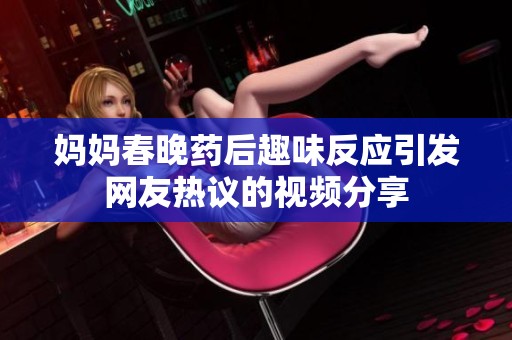 妈妈春晚药后趣味反应引发网友热议的视频分享