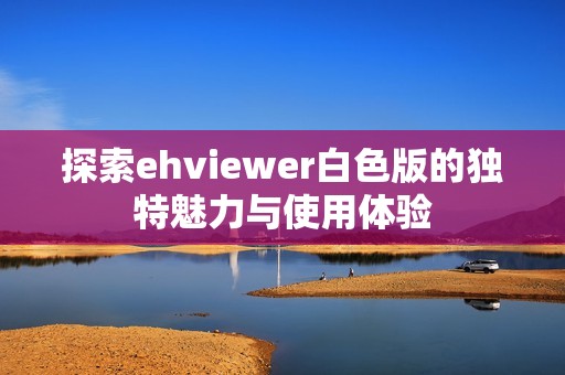 探索ehviewer白色版的独特魅力与使用体验