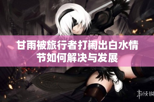 甘雨被旅行者打闹出白水情节如何解决与发展