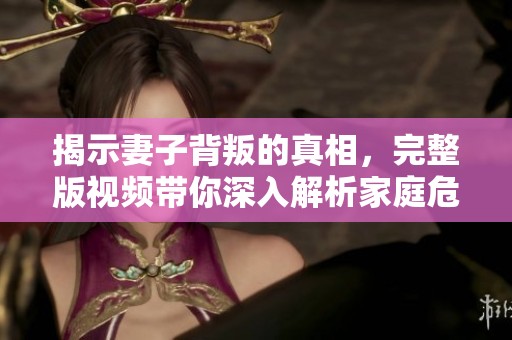 揭示妻子背叛的真相，完整版视频带你深入解析家庭危机