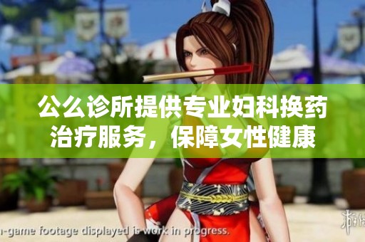 公么诊所提供专业妇科换药治疗服务，保障女性健康