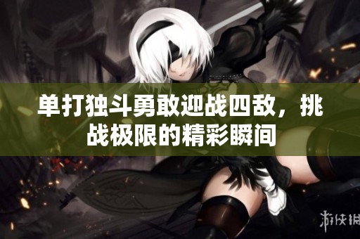 单打独斗勇敢迎战四敌，挑战极限的精彩瞬间
