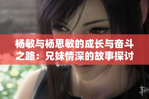 杨敏与杨思敏的成长与奋斗之路：兄妹情深的故事探讨