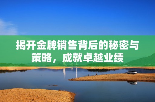 揭开金牌销售背后的秘密与策略，成就卓越业绩
