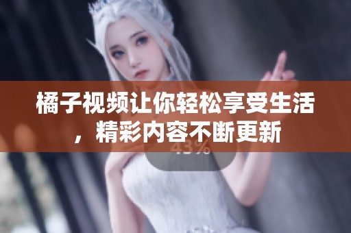 橘子视频让你轻松享受生活，精彩内容不断更新
