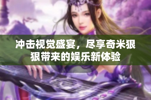 冲击视觉盛宴，尽享奇米狠狠带来的娱乐新体验