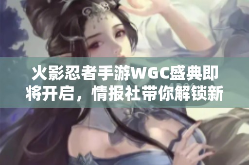火影忍者手游WGC盛典即将开启，情报社带你解锁新秘闻！