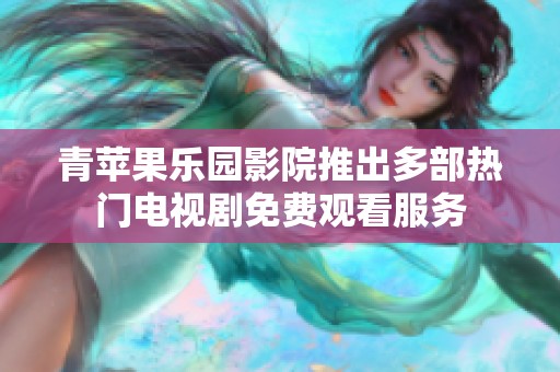 青苹果乐园影院推出多部热门电视剧免费观看服务