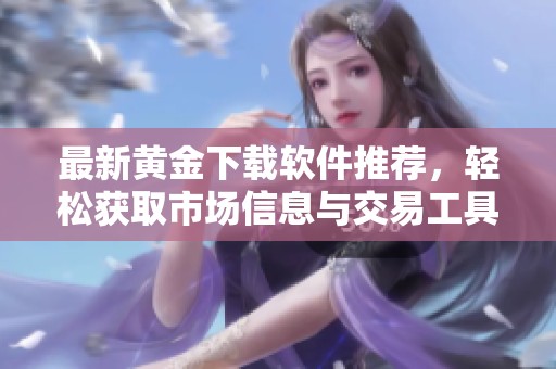 最新黄金下载软件推荐，轻松获取市场信息与交易工具