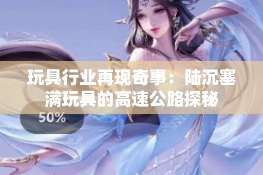 玩具行业再现奇事：陆沉塞满玩具的高速公路探秘