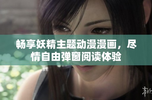 畅享妖精主题动漫漫画，尽情自由弹窗阅读体验