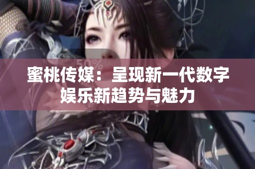蜜桃传媒：呈现新一代数字娱乐新趋势与魅力