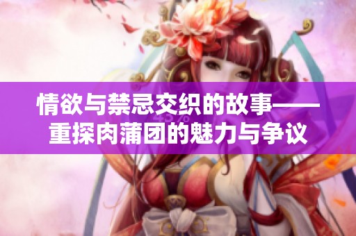 情欲与禁忌交织的故事——重探肉蒲团的魅力与争议