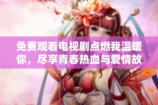 免费观看电视剧点燃我温暖你，尽享青春热血与爱情故事