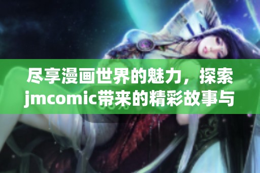 尽享漫画世界的魅力，探索jmcomic带来的精彩故事与角色