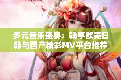 多元音乐盛宴：畅享欧美日韩与国产精彩MV平台推荐
