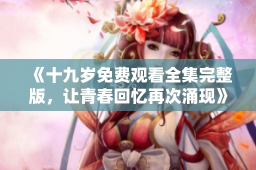 《十九岁免费观看全集完整版，让青春回忆再次涌现》