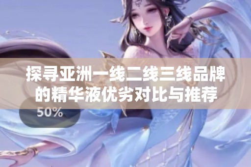 探寻亚洲一线二线三线品牌的精华液优劣对比与推荐