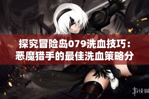 探究冒险岛079洗血技巧：恶魔猎手的最佳洗血策略分享