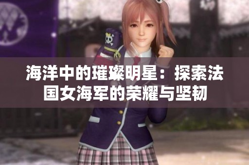 海洋中的璀璨明星：探索法国女海军的荣耀与坚韧