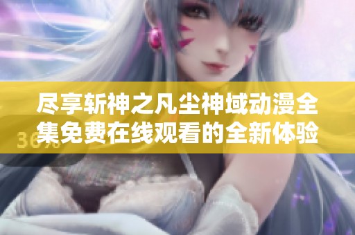 尽享斩神之凡尘神域动漫全集免费在线观看的全新体验