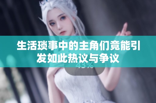 生活琐事中的主角们竟能引发如此热议与争议