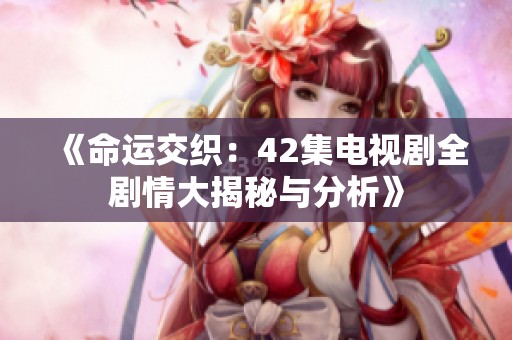 《命运交织：42集电视剧全剧情大揭秘与分析》